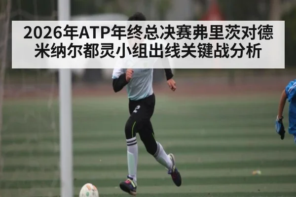 2026年ATP年终总决赛弗里茨对德米纳尔都灵小组出线关键战分析