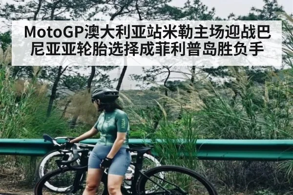 MotoGP澳大利亚站米勒主场迎战巴尼亚亚轮胎选择成菲利普岛胜负手
