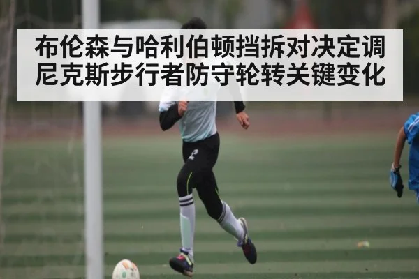 布伦森与哈利伯顿挡拆对决定调尼克斯步行者防守轮转关键变化